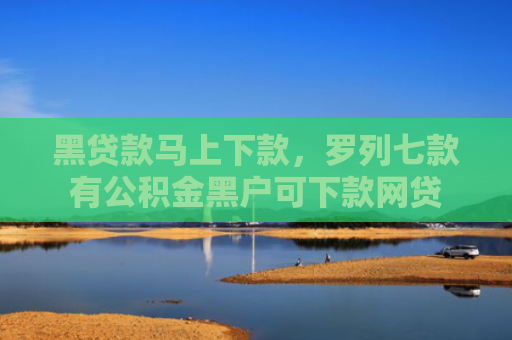 黑贷款马上下款，罗列七款有公积金黑户可下款网贷