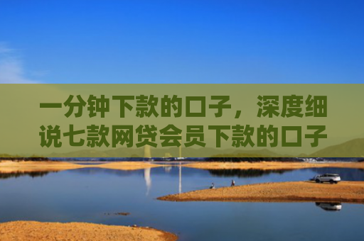 一分钟下款的口子，深度细说七款网贷会员下款的口子