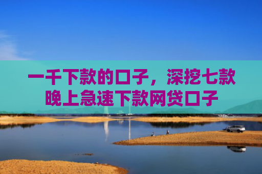 一千下款的口子，深挖七款晚上急速下款网贷口子