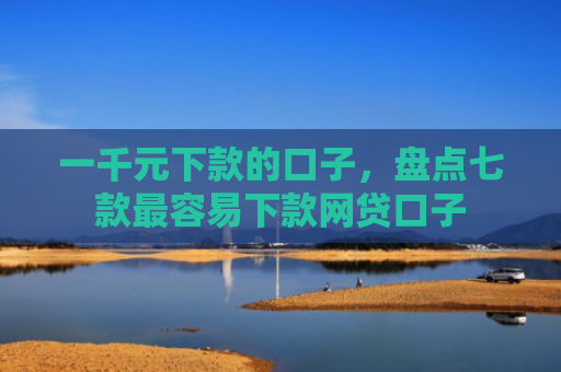 一千元下款的口子，盘点七款最容易下款网贷口子