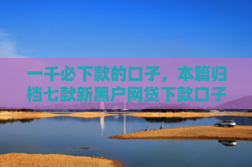 一千必下款的口子，本篇归档七款新黑户网贷下款口子