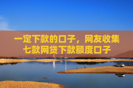 一定下款的口子，网友收集七款网贷下款额度口子