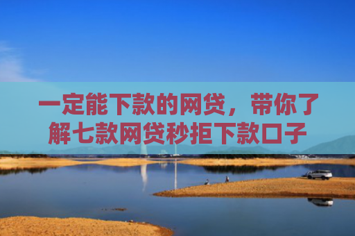 一定能下款的网贷，带你了解七款网贷秒拒下款口子