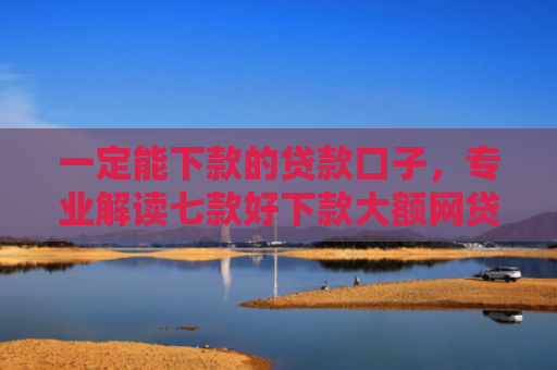 一定能下款的贷款口子，专业解读七款好下款大额网贷口子