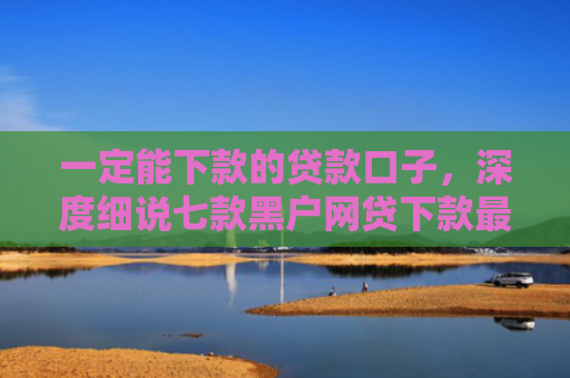 一定能下款的贷款口子，深度细说七款黑户网贷下款最新口子