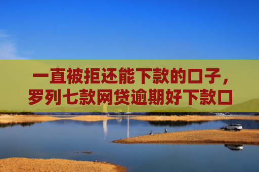一直被拒还能下款的口子，罗列七款网贷逾期好下款口子