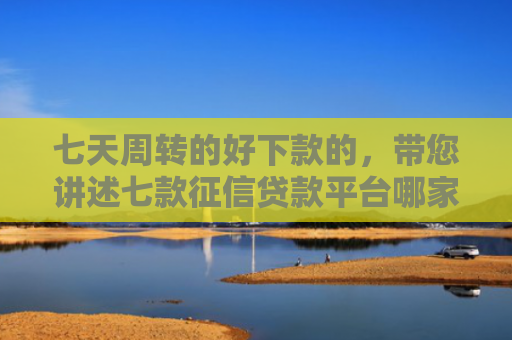 七天周转的好下款的，带您讲述七款征信贷款平台哪家好下款
