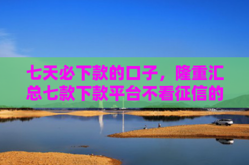 七天必下款的口子，隆重汇总七款下款平台不看征信的