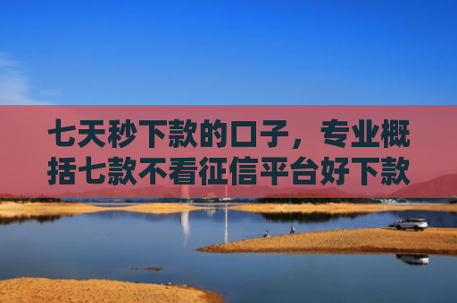 七天秒下款的口子，专业概括七款不看征信平台好下款