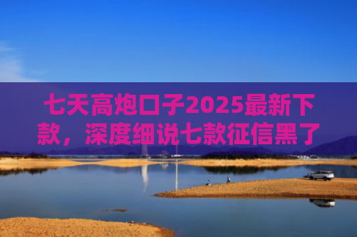 七天高炮口子2025最新下款，深度细说七款征信黑了下款的平台