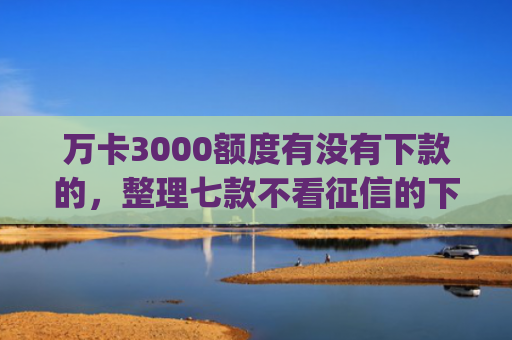 万卡3000额度有没有下款的，整理七款不看征信的下款app