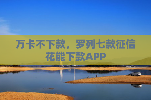万卡不下款，罗列七款征信花能下款APP