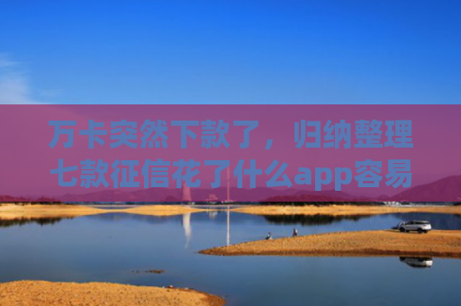 万卡突然下款了，归纳整理七款征信花了什么app容易下款