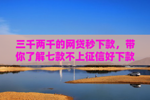 三千两千的网贷秒下款，带你了解七款不上征信好下款的平台