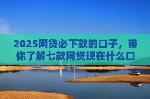 2025网贷必下款的口子，带你了解七款网贷现在什么口子能下款
