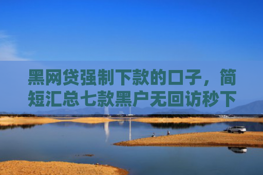 黑网贷强制下款的口子，简短汇总七款黑户无回访秒下款网贷