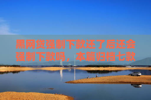 黑网贷强制下款还了后还会强制下款吗，本篇归档七款黑户能下款的正规网贷