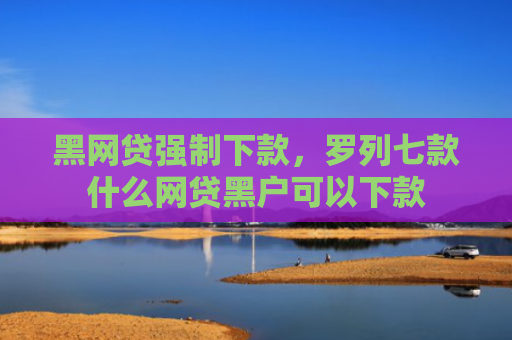 黑网贷强制下款，罗列七款什么网贷黑户可以下款