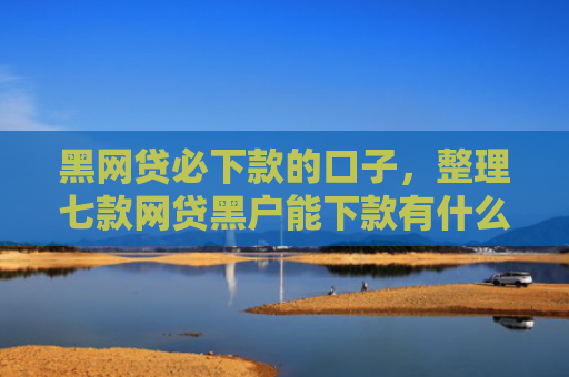 黑网贷必下款的口子，整理七款网贷黑户能下款有什么
