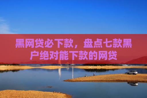 黑网贷必下款，盘点七款黑户绝对能下款的网贷