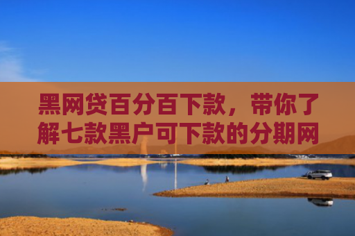 黑网贷百分百下款，带你了解七款黑户可下款的分期网贷