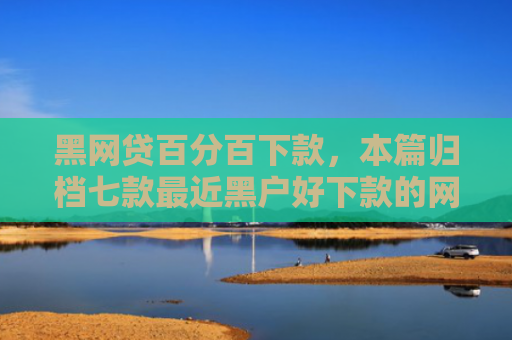 黑网贷百分百下款，本篇归档七款最近黑户好下款的网贷