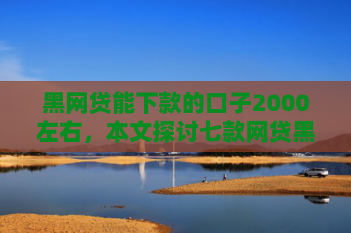 黑网贷能下款的口子2000左右，本文探讨七款网贷黑户好下款的口子