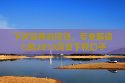 下款容易的网贷，专业解读七款2015网贷下款口子