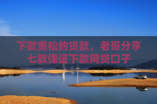 下款宽松的贷款，老哥分享七款保证下款网贷口子