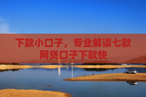 下款小口子，专业解读七款网贷口子下款快