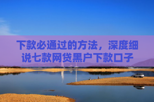 下款必通过的方法，深度细说七款网贷黑户下款口子