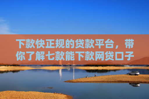 下款快正规的贷款平台，带你了解七款能下款网贷口子