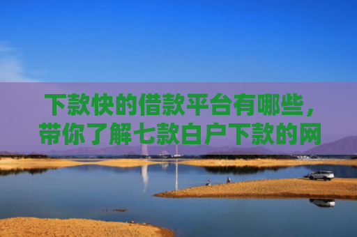 下款快的借款平台有哪些，带你了解七款白户下款的网贷口子