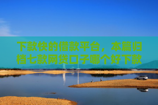 下款快的借款平台，本篇归档七款网贷口子哪个好下款快