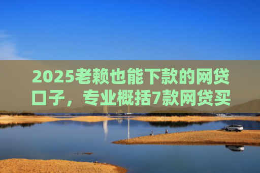 2025老赖也能下款的网贷口子，专业概括7款网贷买会员下款口子