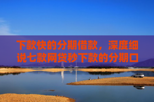 下款快的分期借款，深度细说七款网贷秒下款的分期口子