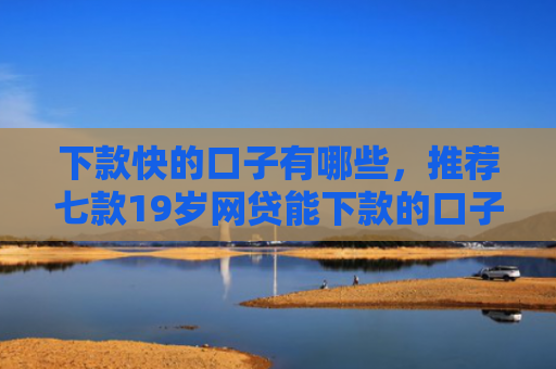 下款快的口子有哪些，推荐七款19岁网贷能下款的口子