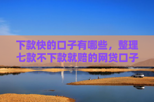下款快的口子有哪些，整理七款不下款就赔的网贷口子
