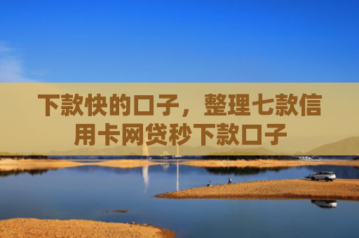 下款快的口子，整理七款信用卡网贷秒下款口子