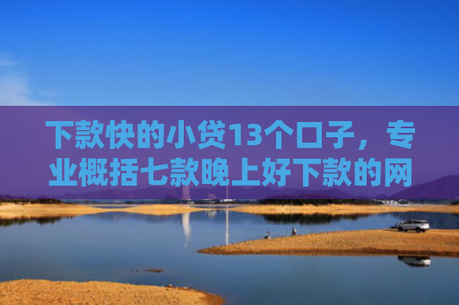 下款快的小贷13个口子，专业概括七款晚上好下款的网贷口子