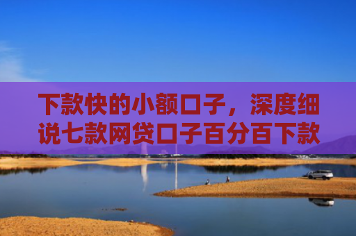 下款快的小额口子，深度细说七款网贷口子百分百下款