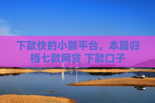 下款快的小额平台，本篇归档七款网贷 下款口子