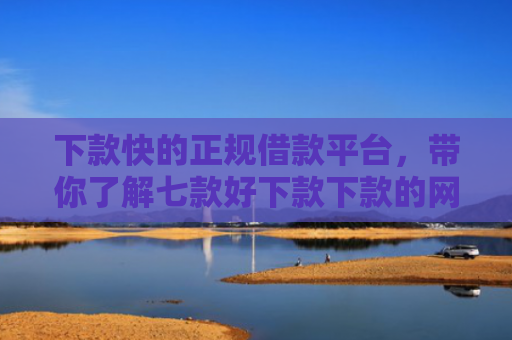 下款快的正规借款平台，带你了解七款好下款下款的网贷口子