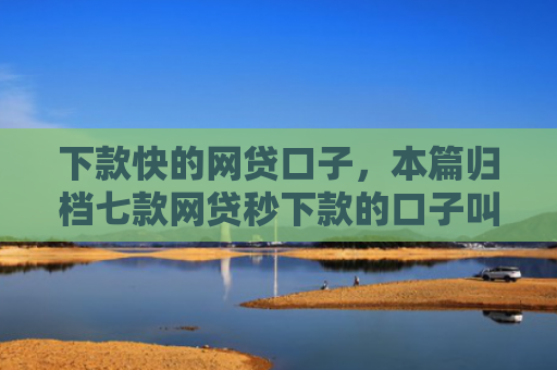 下款快的网贷口子，本篇归档七款网贷秒下款的口子叫什么