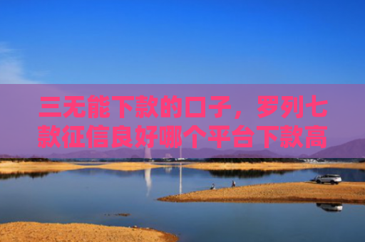三无能下款的口子，罗列七款征信良好哪个平台下款高