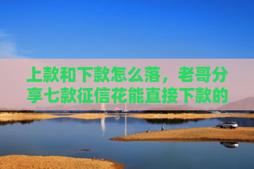 上款和下款怎么落，老哥分享七款征信花能直接下款的平台