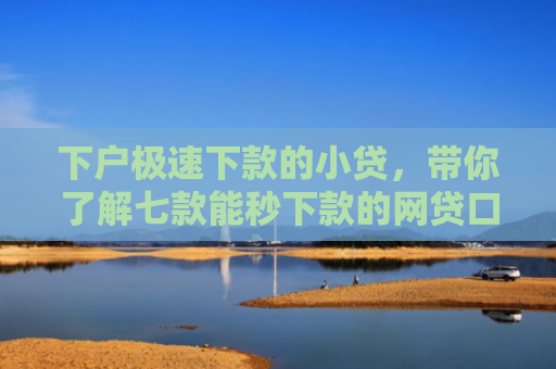 下户极速下款的小贷，带你了解七款能秒下款的网贷口子