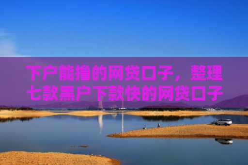 下户能撸的网贷口子，整理七款黑户下款快的网贷口子