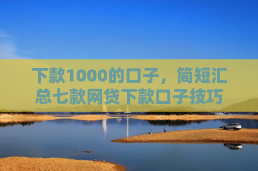 下款1000的口子，简短汇总七款网贷下款口子技巧