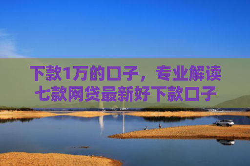 下款1万的口子，专业解读七款网贷最新好下款口子